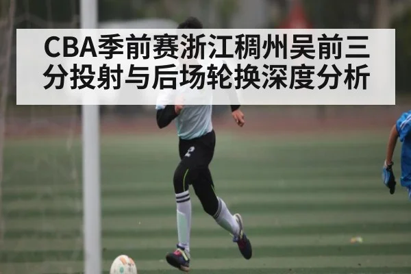 CBA季前赛浙江稠州吴前三分投射与后场轮换深度分析