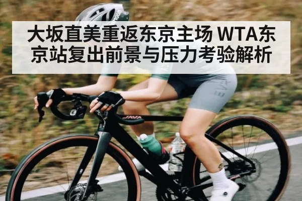 大坂直美重返东京主场 WTA东京站复出前景与压力考验解析